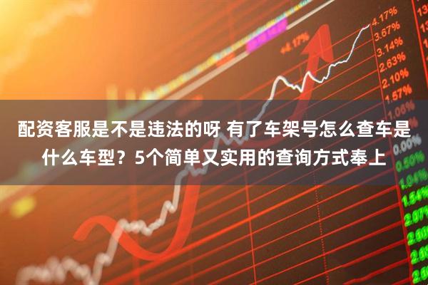 配资客服是不是违法的呀 有了车架号怎么查车是什么车型？5个简单又实用的查询方式奉上