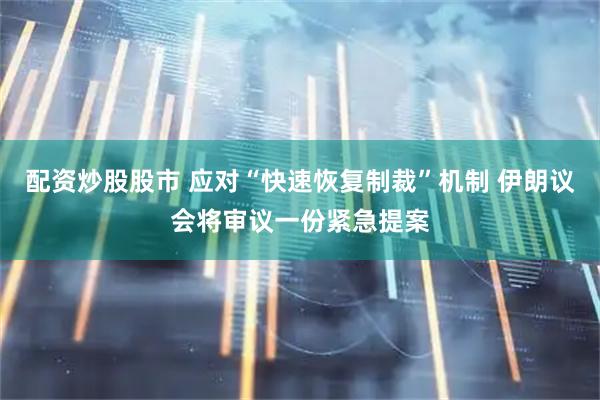 配资炒股股市 应对“快速恢复制裁”机制 伊朗议会将审议一份紧急提案
