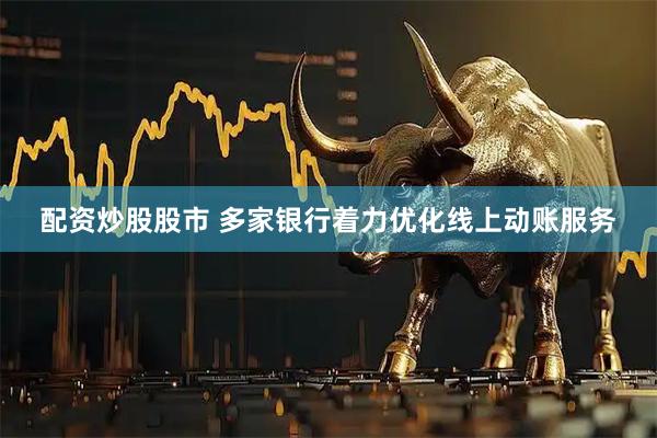 配资炒股股市 多家银行着力优化线上动账服务