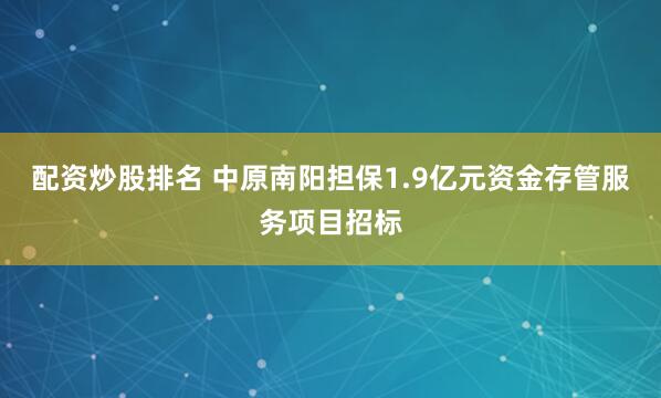 配资炒股排名 中原南阳担保1.9亿元资金存管服务项目招标