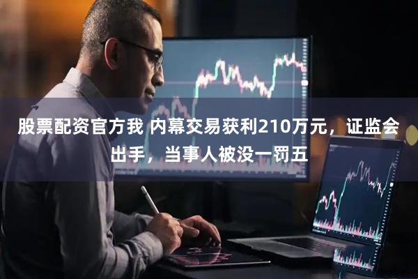 股票配资官方我 内幕交易获利210万元，证监会出手，当事人被没一罚五