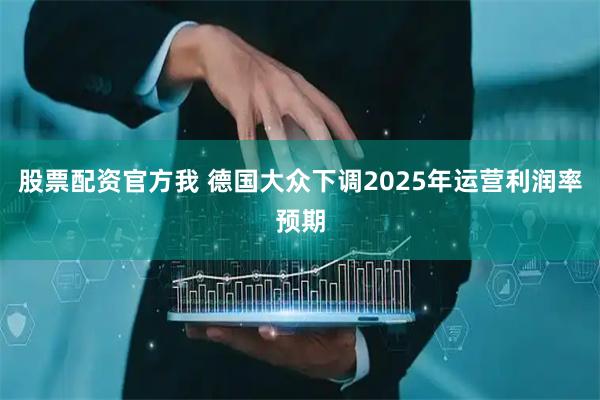 股票配资官方我 德国大众下调2025年运营利润率预期