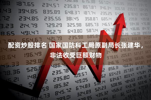 配资炒股排名 国家国防科工局原副局长张建华，非法收受巨额财物