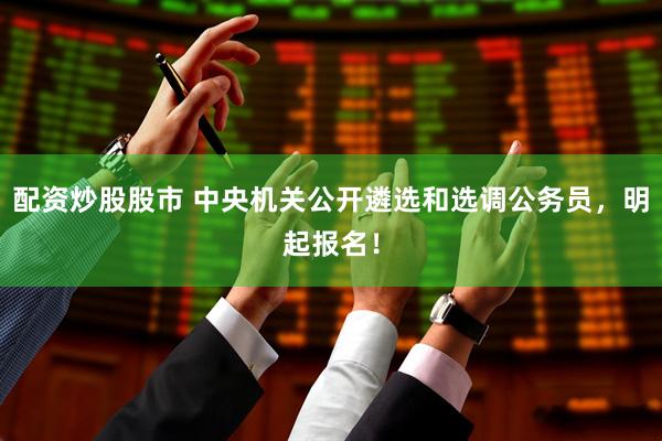 配资炒股股市 中央机关公开遴选和选调公务员，明起报名！