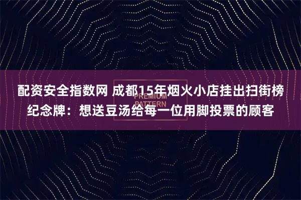 配资安全指数网 成都15年烟火小店挂出扫街榜纪念牌：想送豆汤给每一位用脚投票的顾客