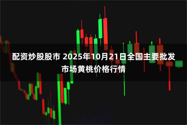 配资炒股股市 2025年10月21日全国主要批发市场黄桃价格行情