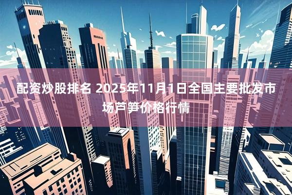 配资炒股排名 2025年11月1日全国主要批发市场芦笋价格行情