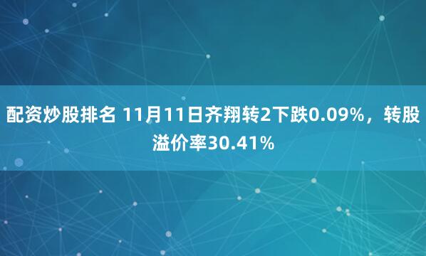 配资炒股排名 11月11日齐翔转2下跌0.09%，转股溢价率30.41%