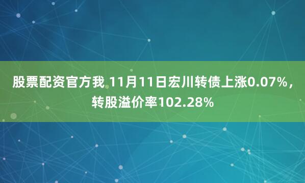 股票配资官方我 11月11日宏川转债上涨0.07%，转股溢价率102.28%
