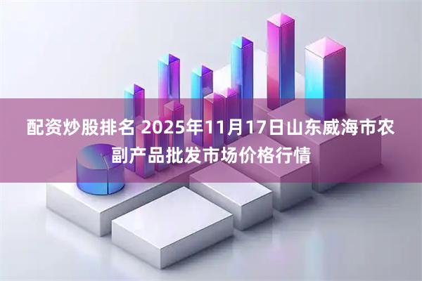 配资炒股排名 2025年11月17日山东威海市农副产品批发市场价格行情