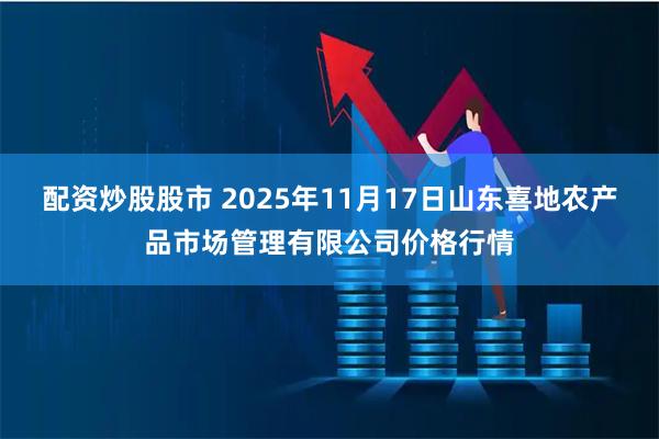 配资炒股股市 2025年11月17日山东喜地农产品市场管理有限公司价格行情