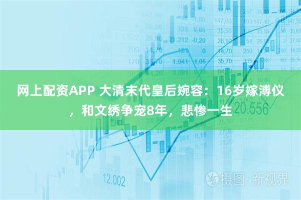 网上配资APP 大清末代皇后婉容：16岁嫁溥仪，和文绣争宠8年，悲惨一生