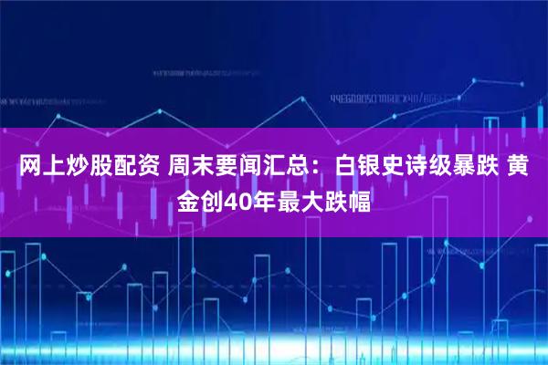 网上炒股配资 周末要闻汇总：白银史诗级暴跌 黄金创40年最大跌幅