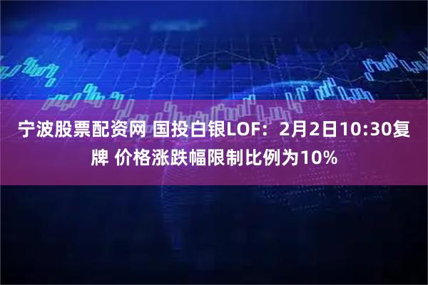 宁波股票配资网 国投白银LOF：2月2日10:30复牌 价格涨跌幅限制比例为10%