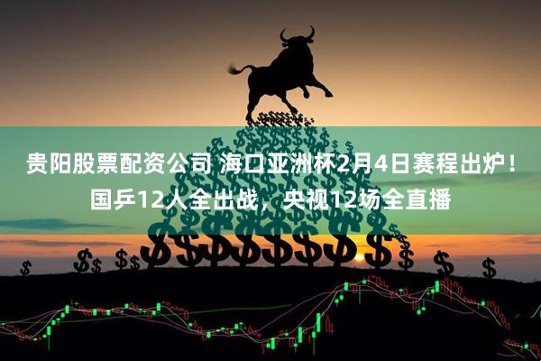 贵阳股票配资公司 海口亚洲杯2月4日赛程出炉！国乒12人全出战，央视12场全直播