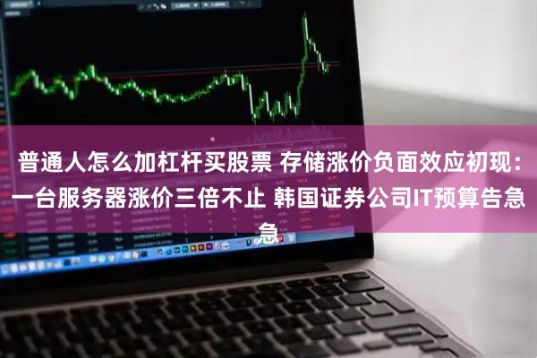 普通人怎么加杠杆买股票 存储涨价负面效应初现：一台服务器涨价三倍不止 韩国证券公司IT预算告急