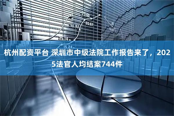 杭州配资平台 深圳市中级法院工作报告来了，2025法官人均结案744件