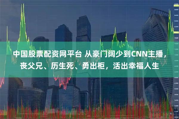 中国股票配资网平台 从豪门阔少到CNN主播，丧父兄、历生死、勇出柜，活出幸福人生