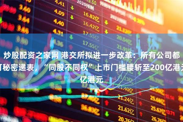 炒股配资之家网 港交所拟进一步改革：所有公司都可秘密递表，“同股不同权”上市门槛腰斩至200亿港元