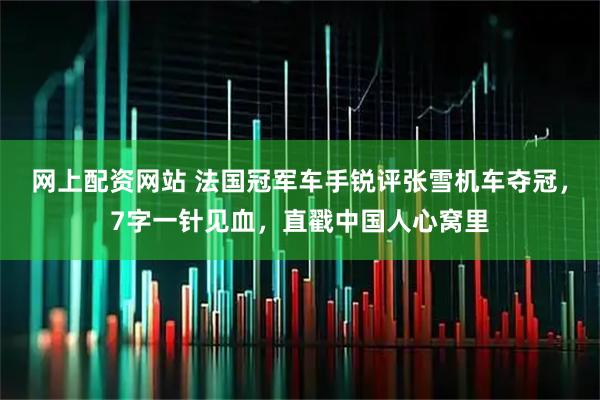 网上配资网站 法国冠军车手锐评张雪机车夺冠，7字一针见血，直戳中国人心窝里