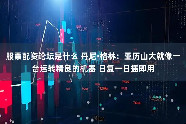 股票配资论坛是什么 丹尼·格林：亚历山大就像一台运转精良的机器 日复一日插即用