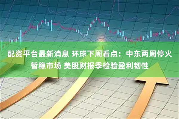 配资平台最新消息 环球下周看点：中东两周停火暂稳市场 美股财报季检验盈利韧性