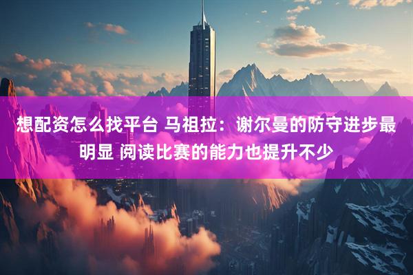 想配资怎么找平台 马祖拉：谢尔曼的防守进步最明显 阅读比赛的能力也提升不少