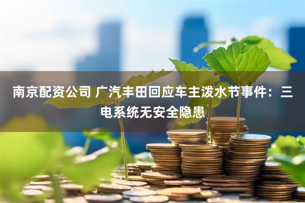 南京配资公司 广汽丰田回应车主泼水节事件：三电系统无安全隐患