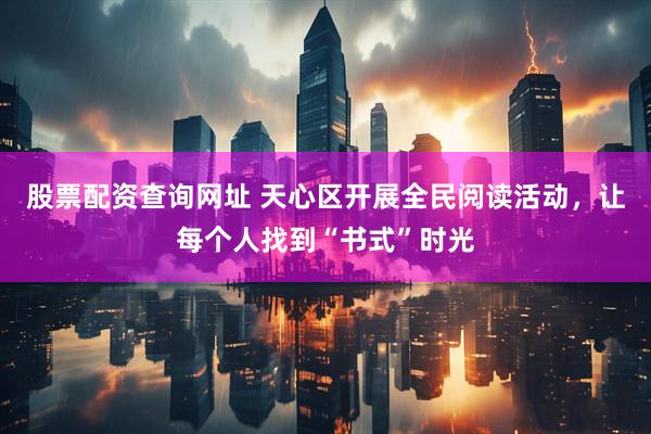 股票配资查询网址 天心区开展全民阅读活动，让每个人找到“书式”时光