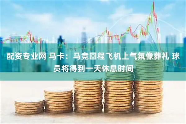 配资专业网 马卡：马竞回程飞机上气氛像葬礼 球员将得到一天休息时间