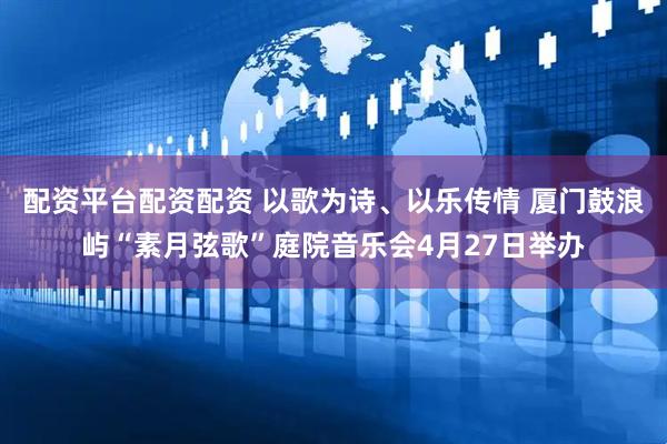 配资平台配资配资 以歌为诗、以乐传情 厦门鼓浪屿“素月弦歌”庭院音乐会4月27日举办