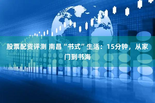 股票配资评测 南昌“书式”生活：15分钟，从家门到书海