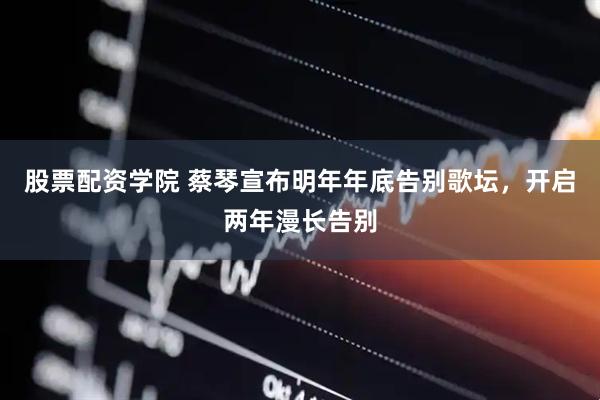 股票配资学院 蔡琴宣布明年年底告别歌坛，开启两年漫长告别