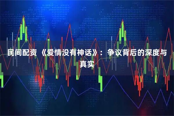 民间配资 《爱情没有神话》：争议背后的深度与真实