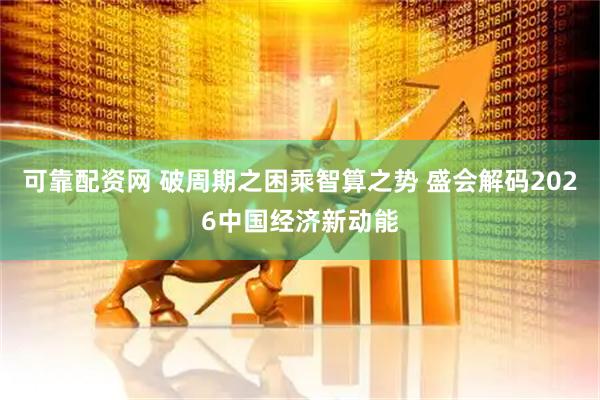 可靠配资网 破周期之困乘智算之势 盛会解码2026中国经济新动能
