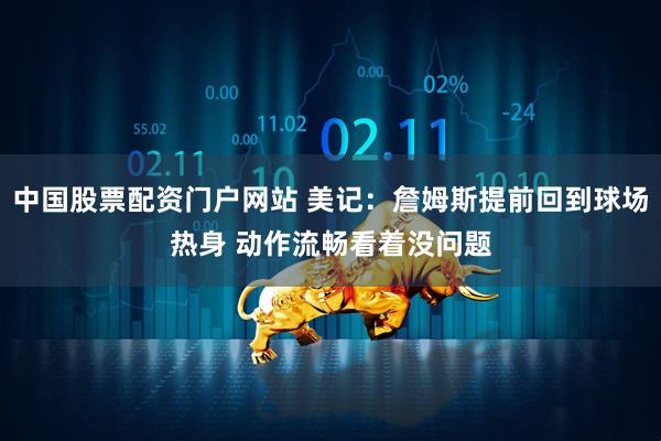 中国股票配资门户网站 美记：詹姆斯提前回到球场热身 动作流畅看着没问题