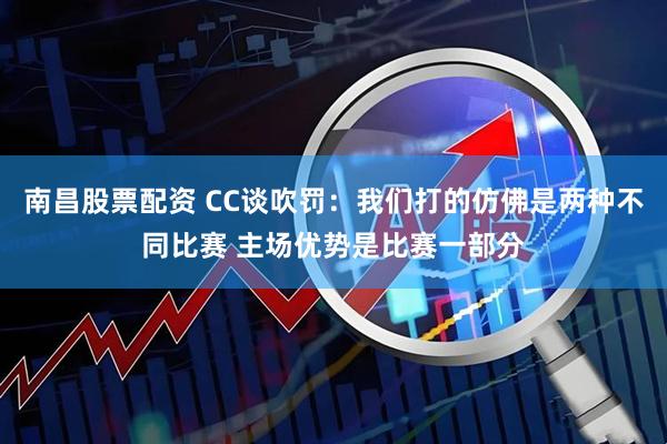 南昌股票配资 CC谈吹罚：我们打的仿佛是两种不同比赛 主场优势是比赛一部分