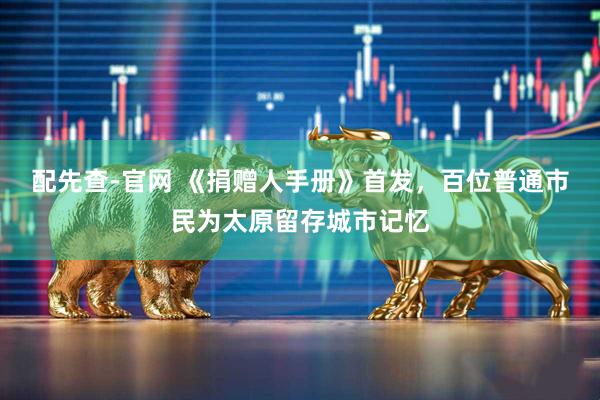 配先查-官网 《捐赠人手册》首发，百位普通市民为太原留存城市记忆
