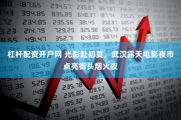 杠杆配资开户网 光影赴初夏，武汉露天电影夜市点亮街头烟火夜