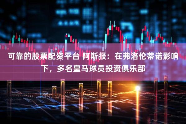 可靠的股票配资平台 阿斯报：在弗洛伦蒂诺影响下，多名皇马球员投资俱乐部