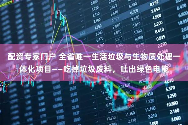 配资专家门户 全省唯一生活垃圾与生物质处理一体化项目——吃掉垃圾废料，吐出绿色电能