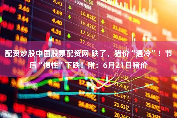 配资炒股中国股票配资网 跌了，猪价“遇冷”！节后“惯性”下跌！附：6月21日猪价