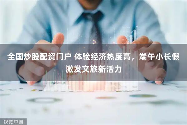 全国炒股配资门户 体验经济热度高，端午小长假激发文旅新活力