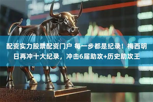 配资实力股票配资门户 每一步都是纪录！梅西明日再冲十大纪录，冲击6届助攻+历史助攻王