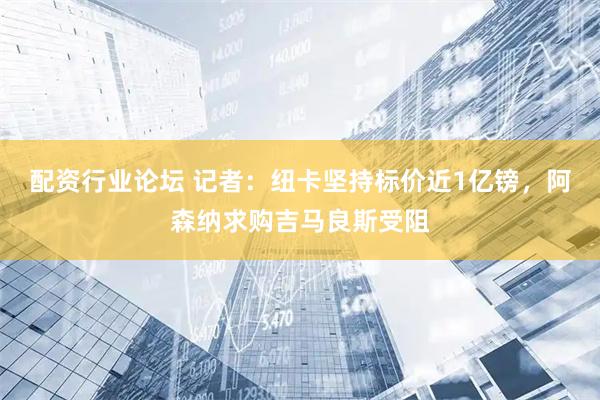 配资行业论坛 记者：纽卡坚持标价近1亿镑，阿森纳求购吉马良斯受阻