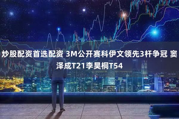 炒股配资首选配资 3M公开赛科伊文领先3杆争冠 窦泽成T21李昊桐T54
