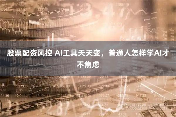 股票配资风控 AI工具天天变，普通人怎样学AI才不焦虑