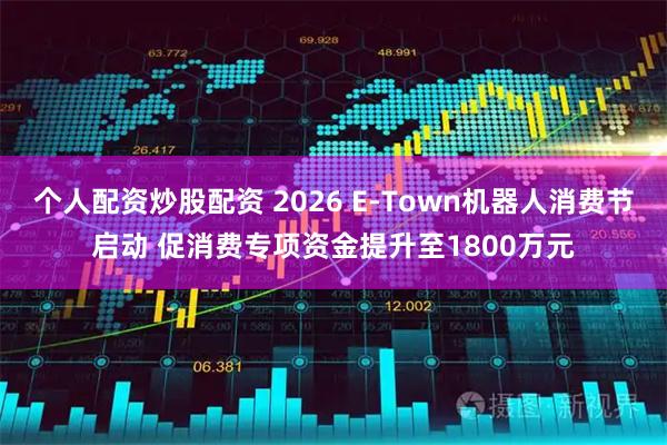 个人配资炒股配资 2026 E-Town机器人消费节启动 促消费专项资金提升至1800万元