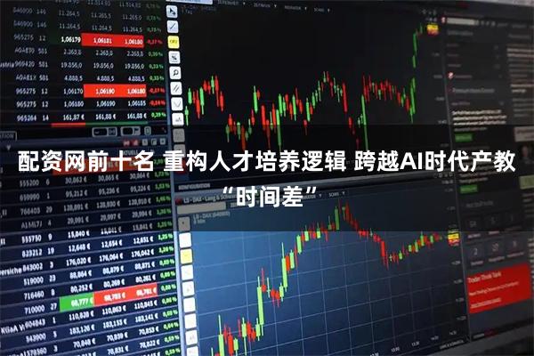 配资网前十名 重构人才培养逻辑 跨越AI时代产教“时间差”