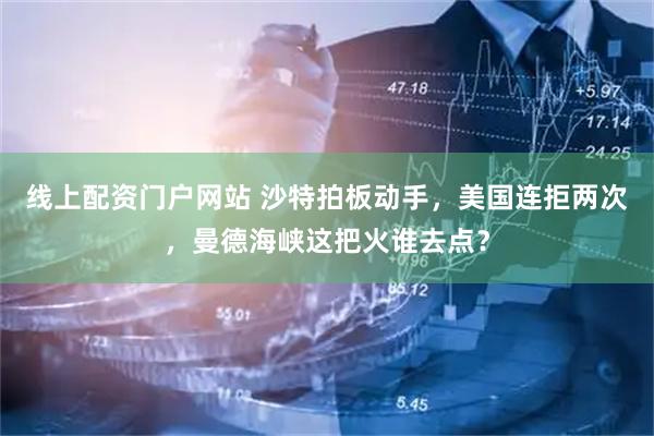 线上配资门户网站 沙特拍板动手，美国连拒两次，曼德海峡这把火谁去点？